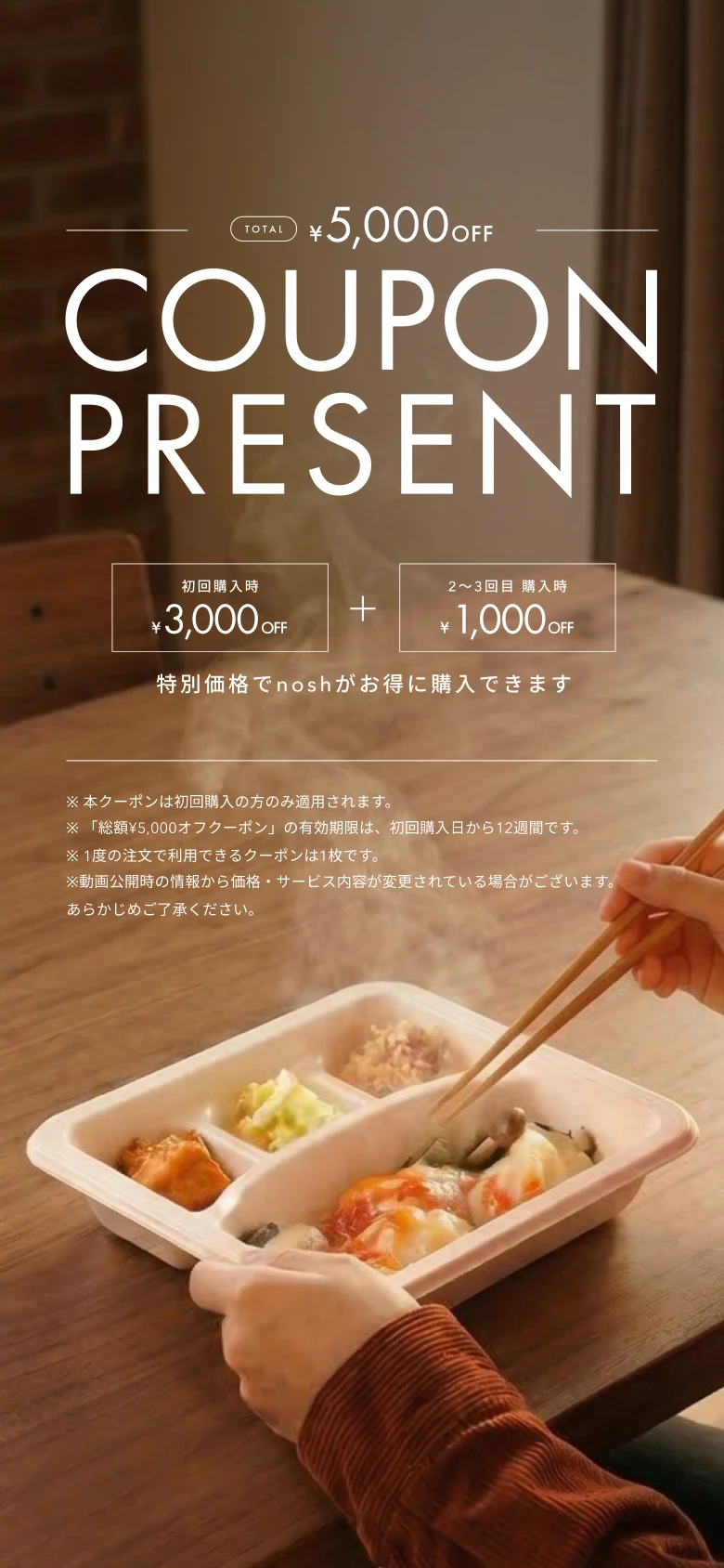 TOTAL ¥5,000 OFF COUPON PRESENT 初回購入時¥3,000OFF 2〜3回目購入時¥1,000OFF 特別価格でnoshがお得に購入できます