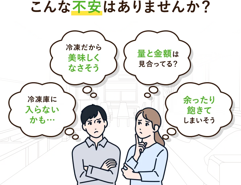 こんな不安はありませんか?冷凍庫に入らないかも。冷凍だから美味しくなさそう。量と金額は見合ってる?余ったり飽きてしまいそう。
