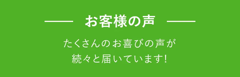 お客様の声。たくさんの喜びの声が続々と届いています。