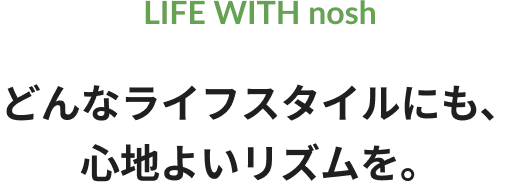 LIFE WITH nosh どんなライフスタイルにも、心地よいリズムを。