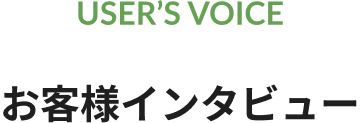 USER’S VOICE お客様インタビュー