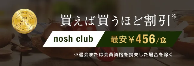 買えば買うほど割引。nosh club 最安1食456円（税込492円）※退会または会員資格を喪失した場合を除く